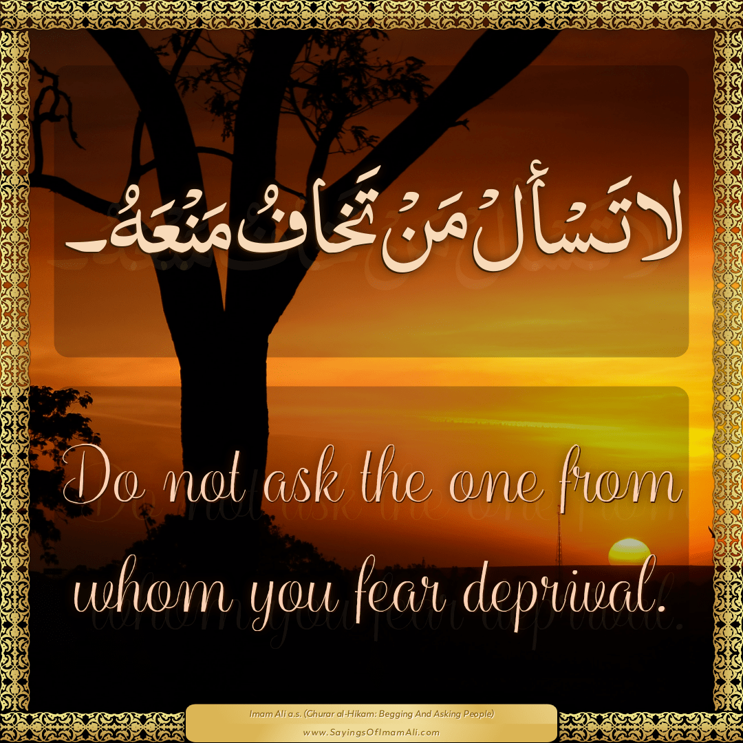 Do not ask the one from whom you fear deprival.